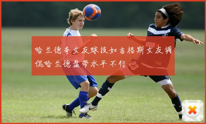 哈兰德夸女友球技如吉格斯女友调侃哈兰德盘带水平不行