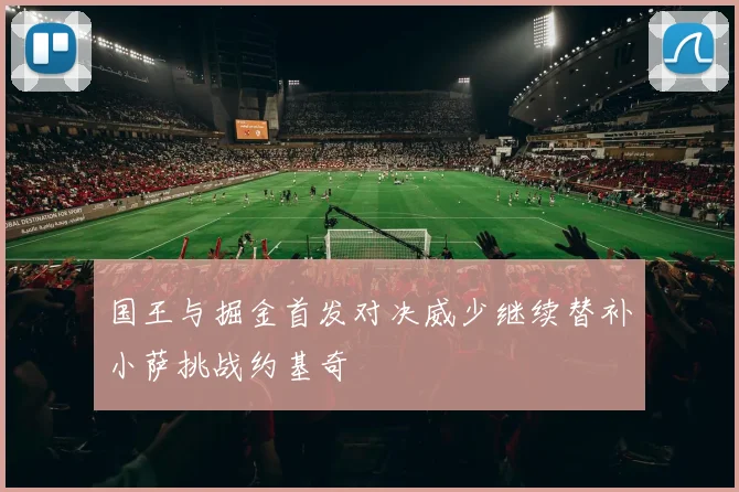 国王与掘金首发对决威少继续替补小萨挑战约基奇