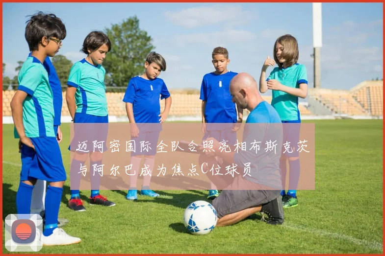 迈阿密国际全队合照亮相布斯克茨与阿尔巴成为焦点C位球员
